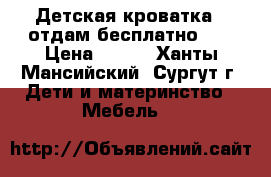 Детская кроватка - отдам бесплатно!!! › Цена ­ 300 - Ханты-Мансийский, Сургут г. Дети и материнство » Мебель   